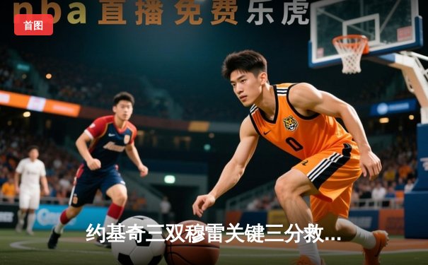 约基奇三双穆雷关键三分救主 掘金逆转森林狼拖入抢七大战