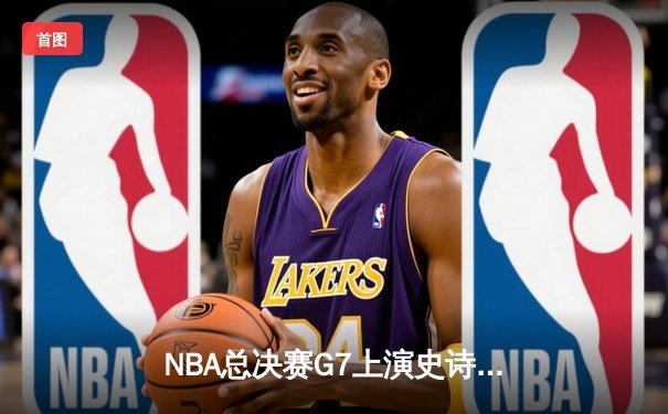 NBA总决赛G7上演史诗逆转，湖人加时险胜凯尔特人夺队史第18冠