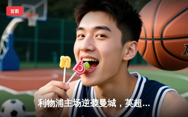 利物浦主场逆袭曼城，英超争冠悬念再起