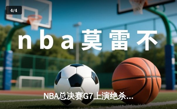 NBA总决赛G7上演绝杀时刻，洛杉矶湖人惊险夺冠 - 4