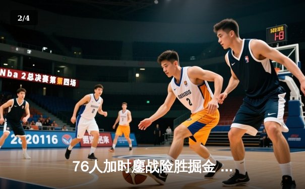 76人加时鏖战险胜掘金 恩比德41分准三双约基奇空砍三双 - 2